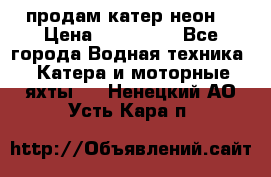 продам катер неон  › Цена ­ 550 000 - Все города Водная техника » Катера и моторные яхты   . Ненецкий АО,Усть-Кара п.